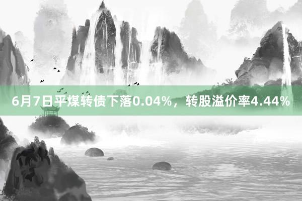 6月7日平煤转债下落0.04%，转股溢价率4.44%