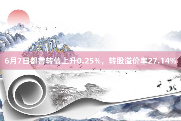 6月7日都鲁转债上升0.25%，转股溢价率27.14%