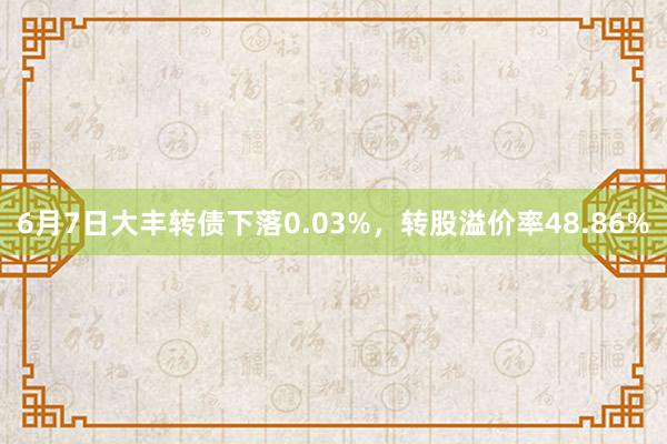 6月7日大丰转债下落0.03%，转股溢价率48.86%