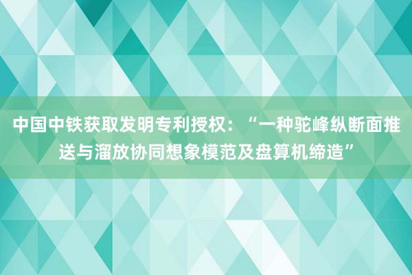 中国中铁获取发明专利授权：“一种驼峰纵断面推送与溜放协同想象模范及盘算机缔造”