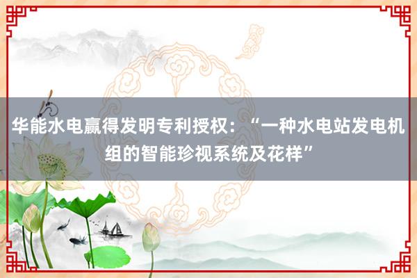 华能水电赢得发明专利授权：“一种水电站发电机组的智能珍视系统及花样”