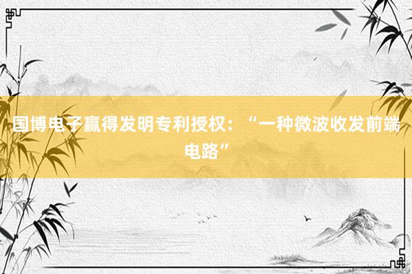 国博电子赢得发明专利授权：“一种微波收发前端电路”