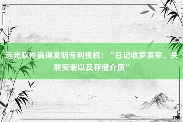 远光软件赢得发明专利授权：“日记收罗表率、关联安装以及存储介质”