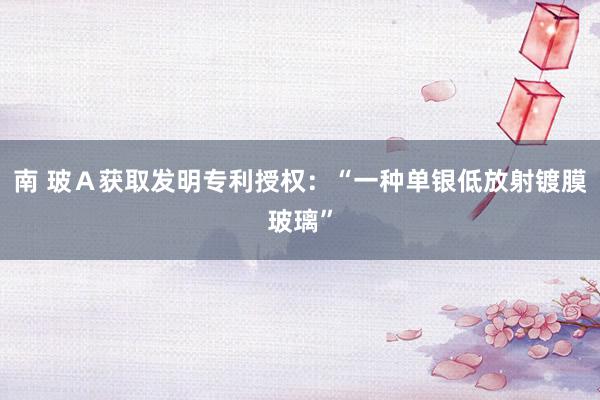 南 玻Ａ获取发明专利授权：“一种单银低放射镀膜玻璃”