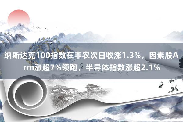 纳斯达克100指数在非农次日收涨1.3%，因素股Arm涨超7%领跑，半导体指数涨超2.1%