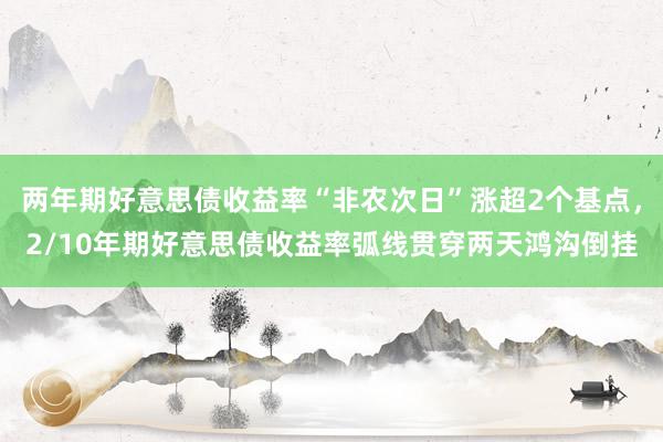 两年期好意思债收益率“非农次日”涨超2个基点，2/10年期好意思债收益率弧线贯穿两天鸿沟倒挂