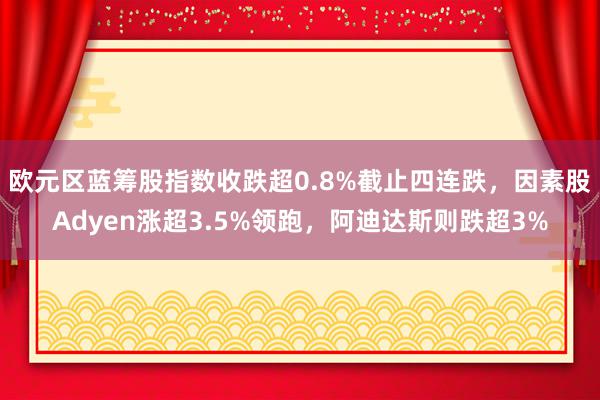 欧元区蓝筹股指数收跌超0.8%截止四连跌，因素股Adyen涨超3.5%领跑，阿迪达斯则跌超3%