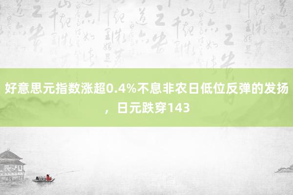 好意思元指数涨超0.4%不息非农日低位反弹的发扬，日元跌穿143