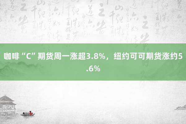 咖啡“C”期货周一涨超3.8%，纽约可可期货涨约5.6%