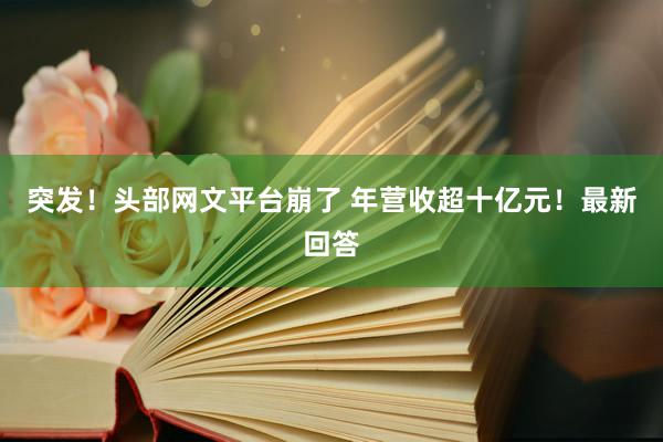 突发！头部网文平台崩了 年营收超十亿元！最新回答