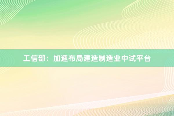 工信部：加速布局建造制造业中试平台