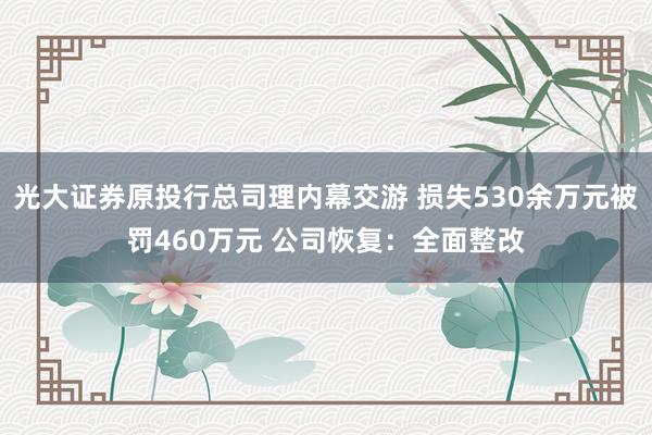 光大证券原投行总司理内幕交游 损失530余万元被罚460万元 公司恢复：全面整改