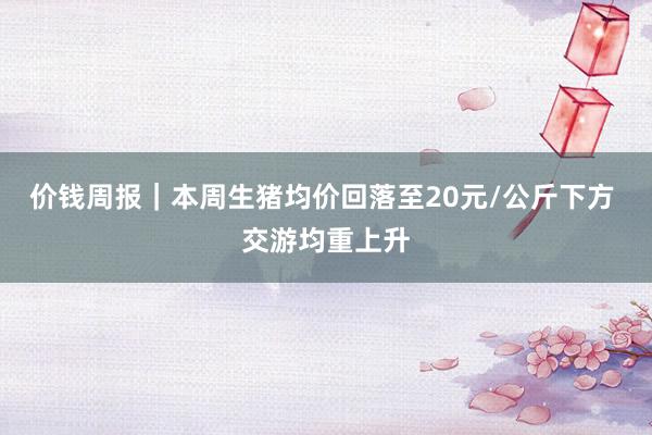 价钱周报｜本周生猪均价回落至20元/公斤下方 交游均重上升