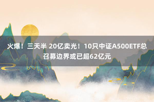 火爆！三天半 20亿卖光！10只中证A500ETF总召募边界或已超62亿元