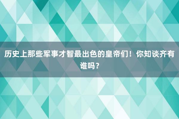 历史上那些军事才智最出色的皇帝们！你知谈齐有谁吗？