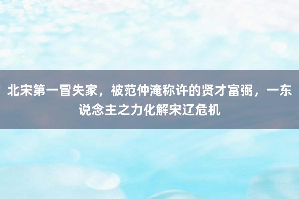 北宋第一冒失家，被范仲淹称许的贤才富弼，一东说念主之力化解宋辽危机