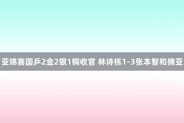 亚锦赛国乒2金2银1铜收官 林诗栋1-3张本智和摘亚