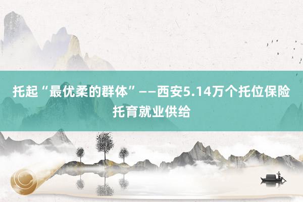 托起“最优柔的群体”——西安5.14万个托位保险托育就业供给