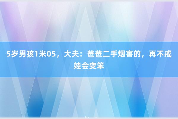 5岁男孩1米05，大夫：爸爸二手烟害的，再不戒娃会变笨