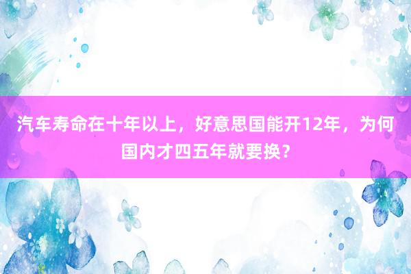 汽车寿命在十年以上，好意思国能开12年，为何国内才四五年就要换？