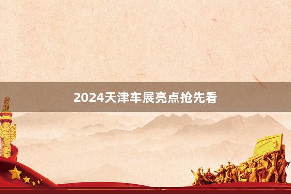 2024天津车展亮点抢先看