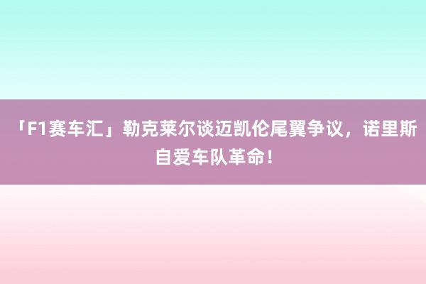 「F1赛车汇」勒克莱尔谈迈凯伦尾翼争议，诺里斯自爱车队革命！