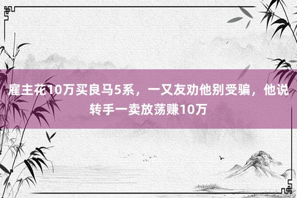 雇主花10万买良马5系，一又友劝他别受骗，他说转手一卖放荡赚10万