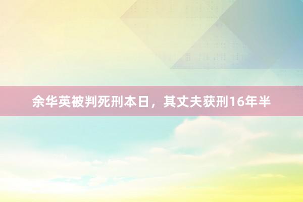 余华英被判死刑本日，其丈夫获刑16年半