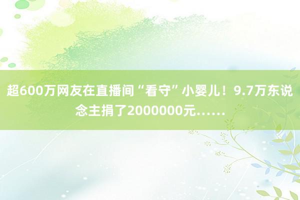 超600万网友在直播间“看守”小婴儿！9.7万东说念主捐了2000000元……