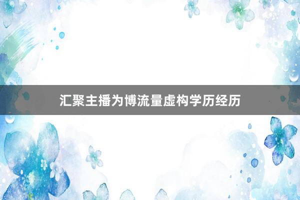 汇聚主播为博流量虚构学历经历