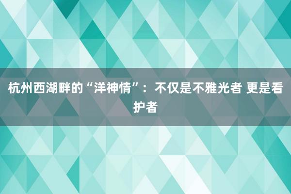 杭州西湖畔的“洋神情”：不仅是不雅光者 更是看护者