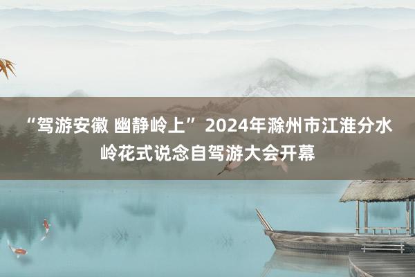 “驾游安徽 幽静岭上” 2024年滁州市江淮分水岭花式说念自驾游大会开幕