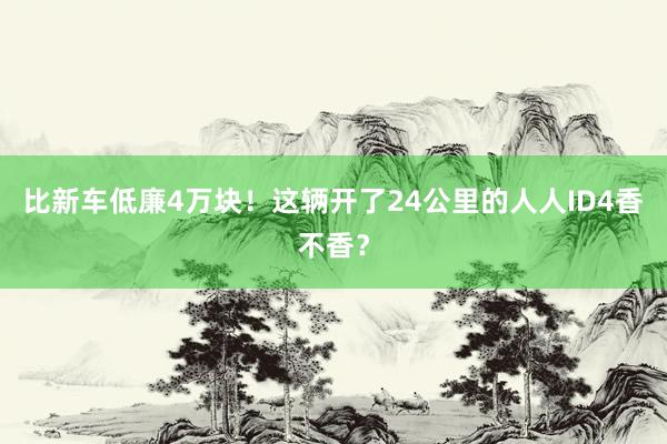 比新车低廉4万块！这辆开了24公里的人人ID4香不香？