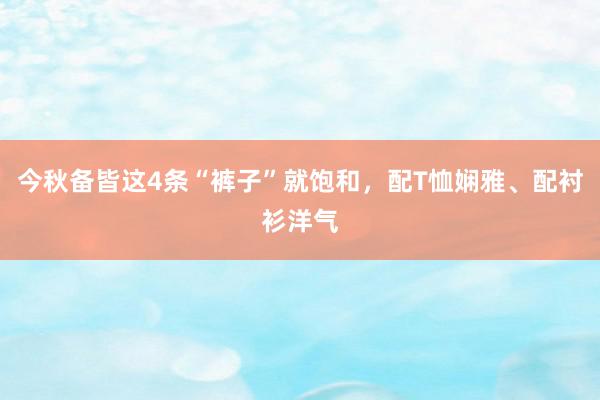 今秋备皆这4条“裤子”就饱和，配T恤娴雅、配衬衫洋气