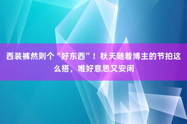 西装裤然则个“好东西”！秋天随着博主的节拍这么搭，唯好意思又安闲