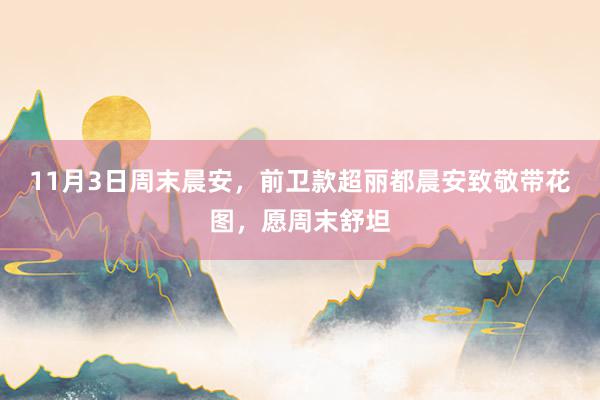 11月3日周末晨安，前卫款超丽都晨安致敬带花图，愿周末舒坦