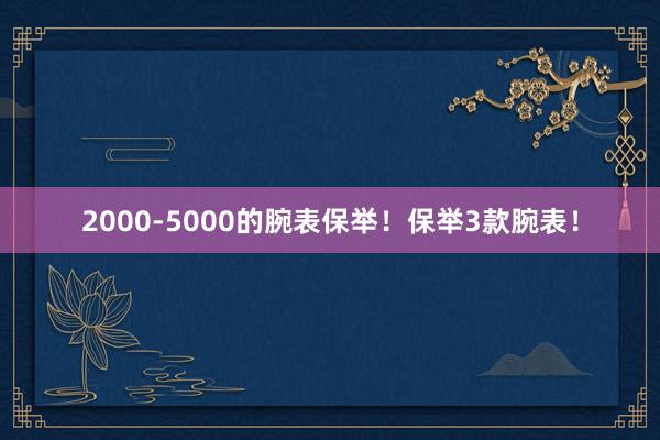 2000-5000的腕表保举！保举3款腕表！