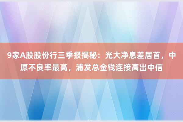 9家A股股份行三季报揭秘：光大净息差居首，中原不良率最高，浦发总金钱连接高出中信