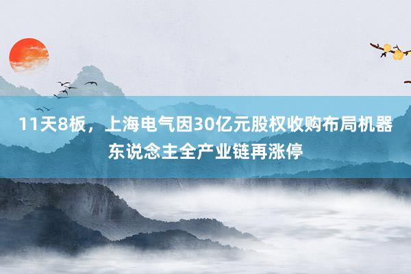 11天8板，上海电气因30亿元股权收购布局机器东说念主全产业链再涨停