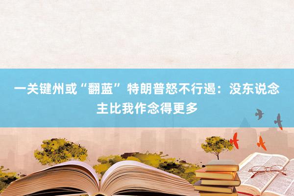 一关键州或“翻蓝” 特朗普怒不行遏：没东说念主比我作念得更多