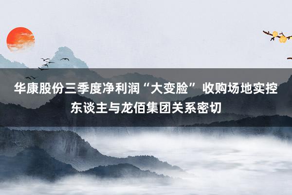 华康股份三季度净利润“大变脸” 收购场地实控东谈主与龙佰集团关系密切