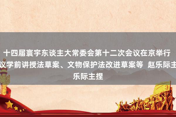 十四届寰宇东谈主大常委会第十二次会议在京举行 审议学前讲授法草案、文物保护法改进草案等  赵乐际主捏