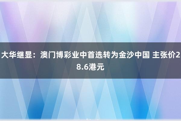 大华继显：澳门博彩业中首选转为金沙中国 主张价28.6港元