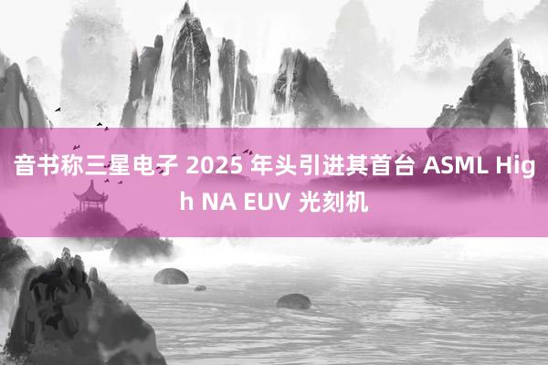 音书称三星电子 2025 年头引进其首台 ASML High NA EUV 光刻机