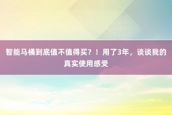 智能马桶到底值不值得买？！用了3年，谈谈我的真实使用感受