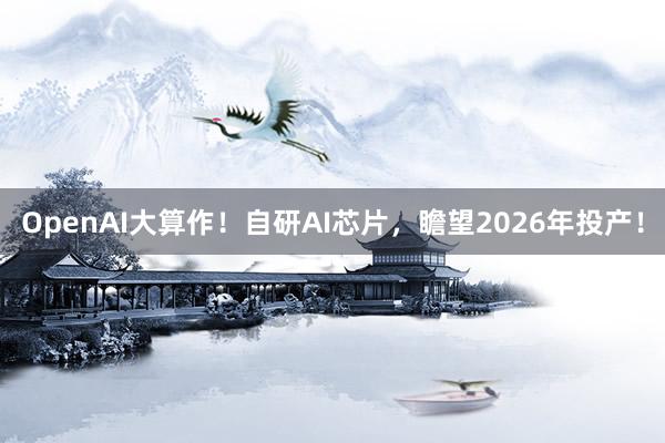 OpenAI大算作！自研AI芯片，瞻望2026年投产！