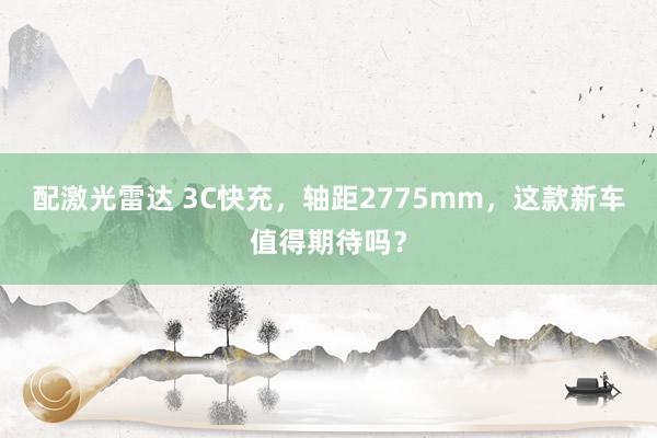 配激光雷达 3C快充，轴距2775mm，这款新车值得期待吗？