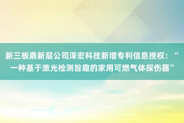 新三板鼎新层公司泽宏科技新增专利信息授权：“一种基于激光检测旨趣的家用可燃气体探伤器”