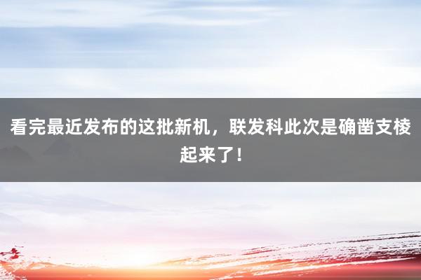 看完最近发布的这批新机，联发科此次是确凿支棱起来了！