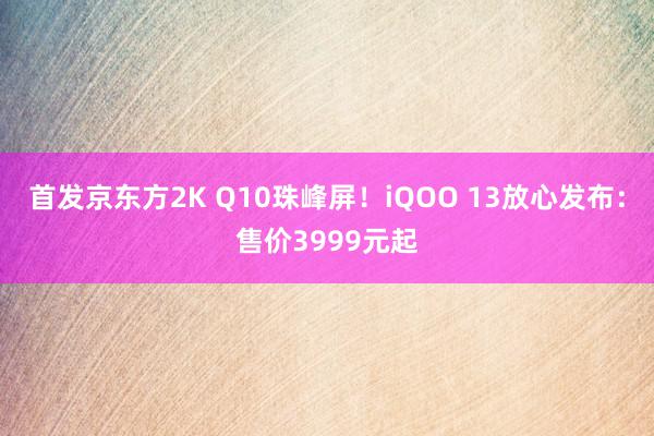 首发京东方2K Q10珠峰屏！iQOO 13放心发布：售价3999元起